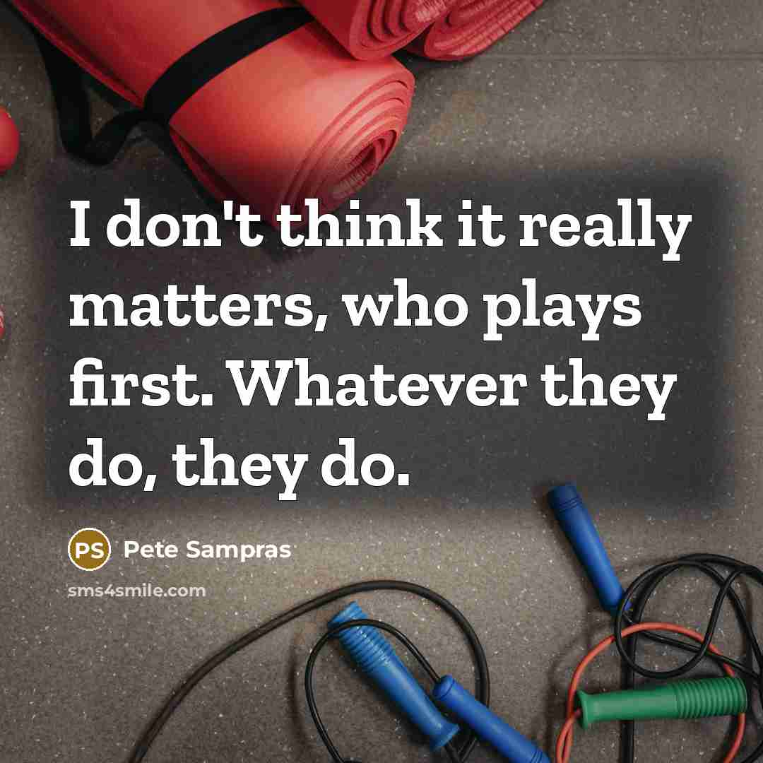 “I don't think it really matters, who plays first. Whatever they do, they do.” quote by Pete Sampras
