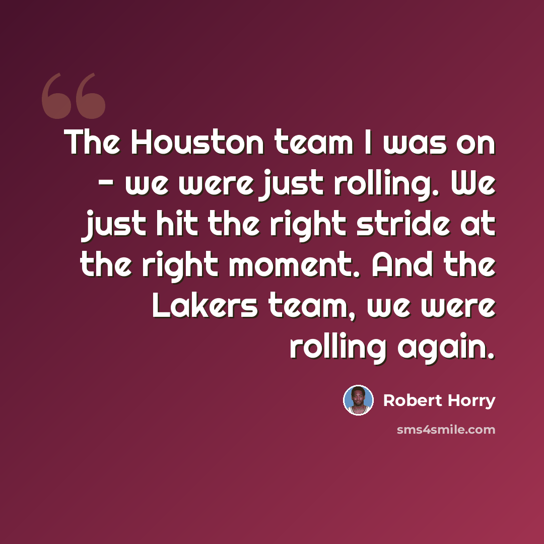 “The Houston team I was on - we were just rolling. We just hit the right stride at the right moment. And the Lakers team, we were rolling again.” quote by Robert Horry