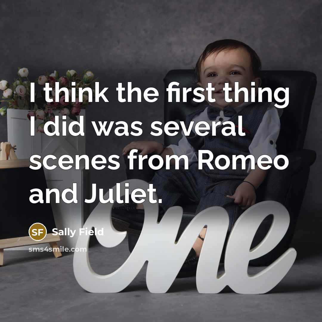 “I think the first thing I did was several scenes from Romeo and Juliet.” quote by Sally Field