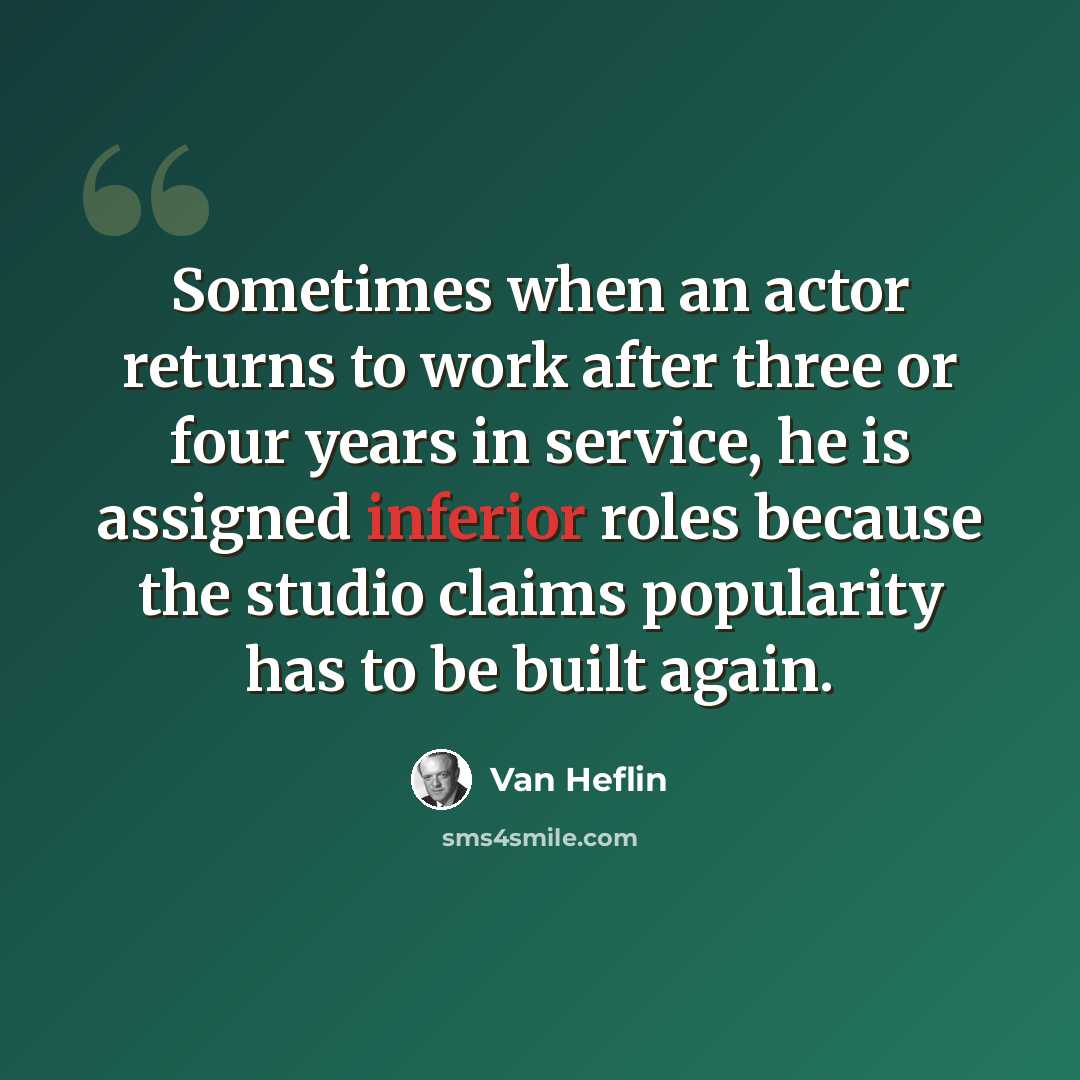 “Sometimes when an actor returns to work after three or four years in service, he is assigned inferior roles because the studio claims popularity has to be built again.” quote by Van Heflin