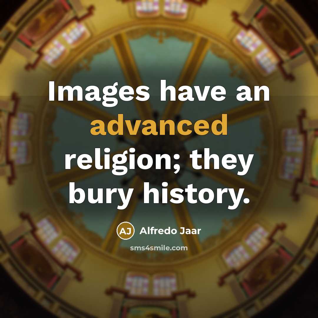 “Images have an advanced religion; they bury history.” quote by Alfredo Jaar
