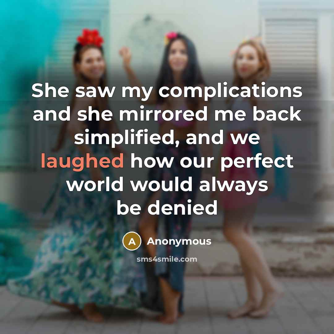 “She saw my complications and she mirrored me back simplified, and we laughed how our perfect world would always be denied” quote by Anonymous