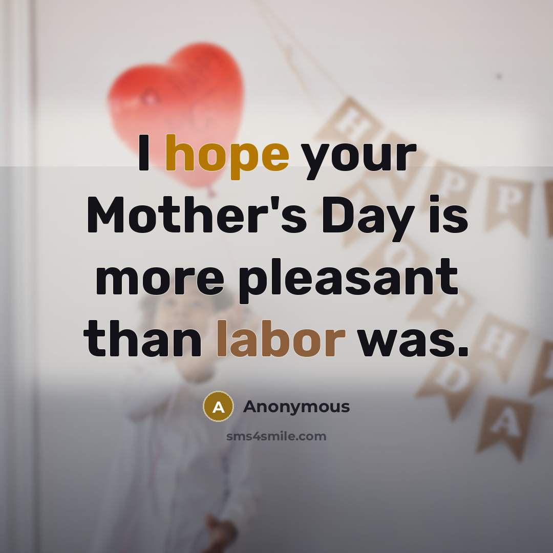 “I hope your Mother's Day is more pleasant than labor was.” quote by Anonymous