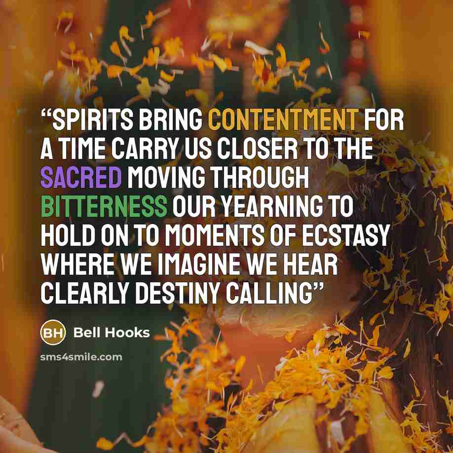 “spirits bring contentment for a time carry us closer to the sacred moving through bitterness our yearning to hold on to moments of ecstasy where we imagine we hear clearly destiny calling” quote by bell hooks