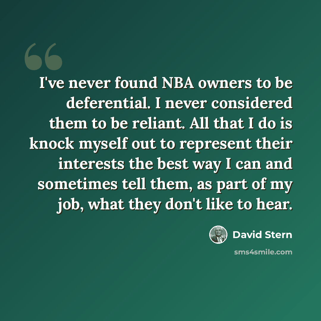 “I've never found NBA owners to be deferential. I never considered them to be reliant. All that I do is knock myself out to represent their interests the best way I can and sometimes tell them, as part of my job, what they don't like to hear.” quote by David Stern