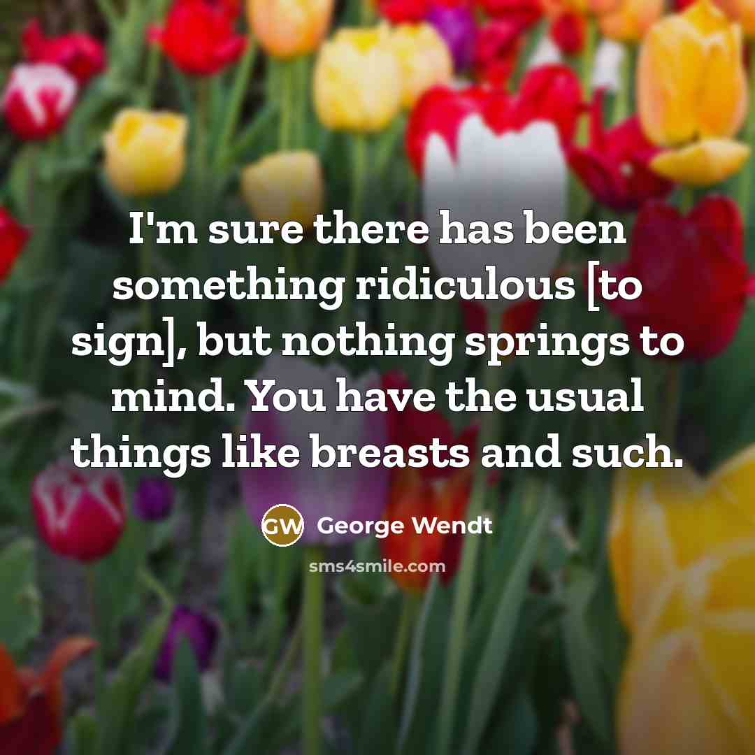 “I'm sure there has been something ridiculous [to sign], but nothing springs to mind. You have the usual things like breasts and such.” quote by George Wendt