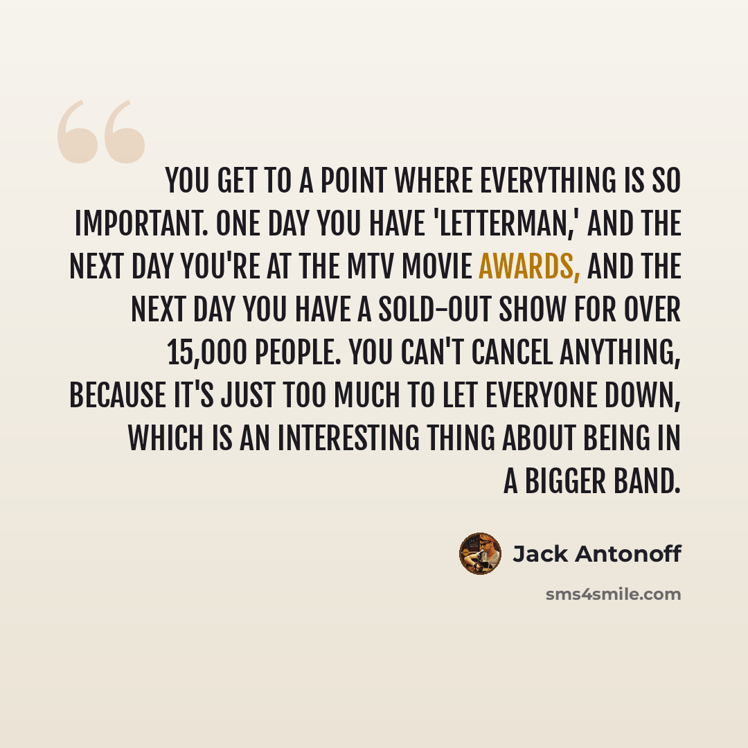 “You get to a point where everything is so important. One day you have 'Letterman,' and the next day you're at the MTV Movie Awards, and the next day you have a sold-out show for over 15,000 people. You can't cancel anything, because it's just too much to let everyone down, which is an interesting…” quote by Jack Antonoff