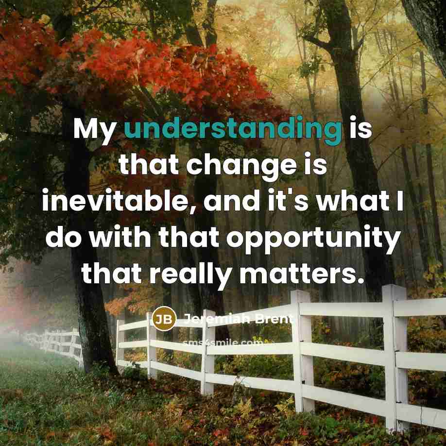 “My understanding is that change is inevitable, and it's what I do with that opportunity that really matters.” quote by Jeremiah Brent