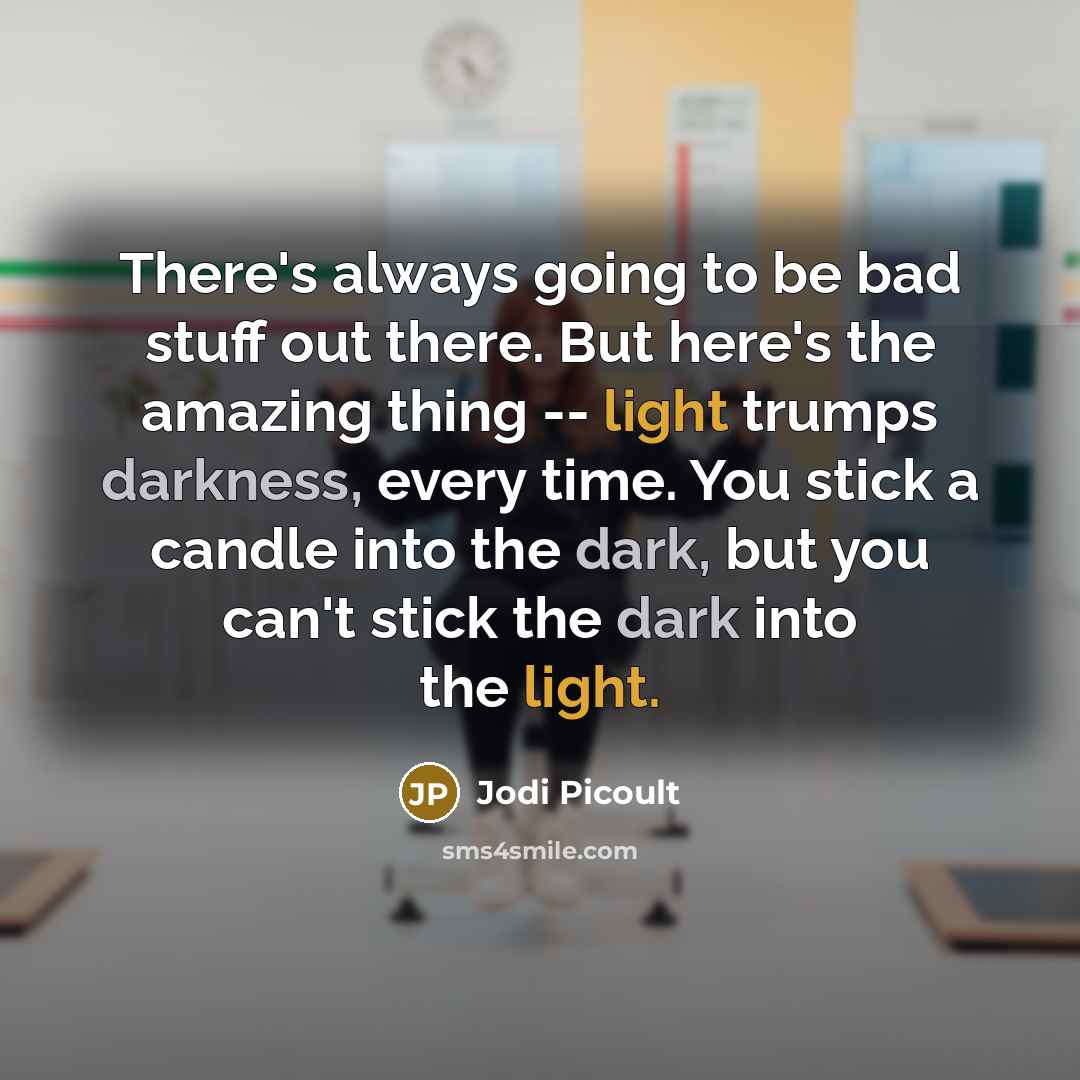 “There's always going to be bad stuff out there. But here's the amazing thing -- light trumps darkness, every time. You stick a candle into the dark, but you can't stick the dark into the light.” quote by Jodi Picoult