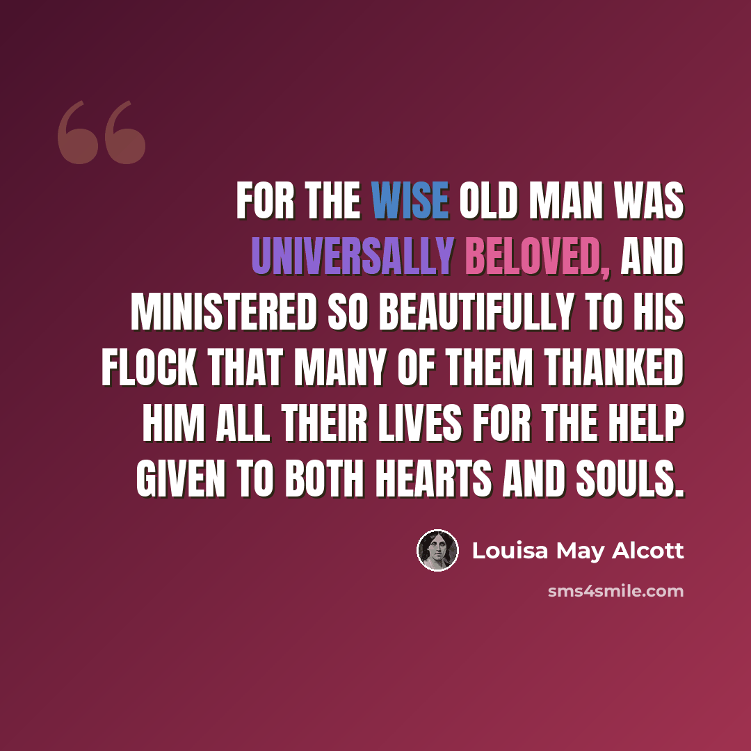 “For the wise old man was universally beloved, and ministered so beautifully to his flock that many of them thanked him all their lives for the help given to both hearts and souls.” quote by Louisa May Alcott