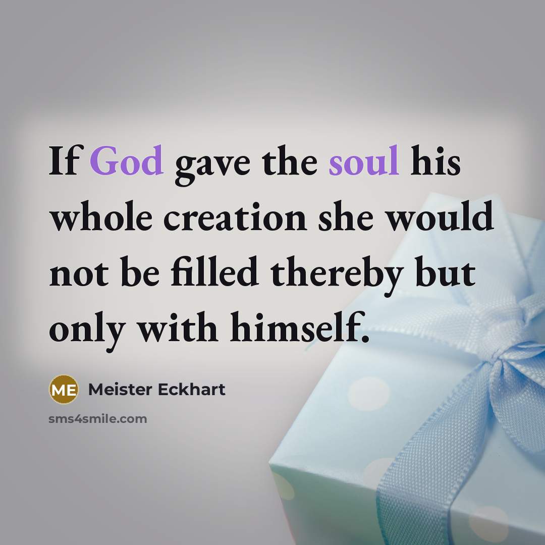 “If God gave the soul his whole creation she would not be filled thereby but only with himself.” quote by Meister Eckhart