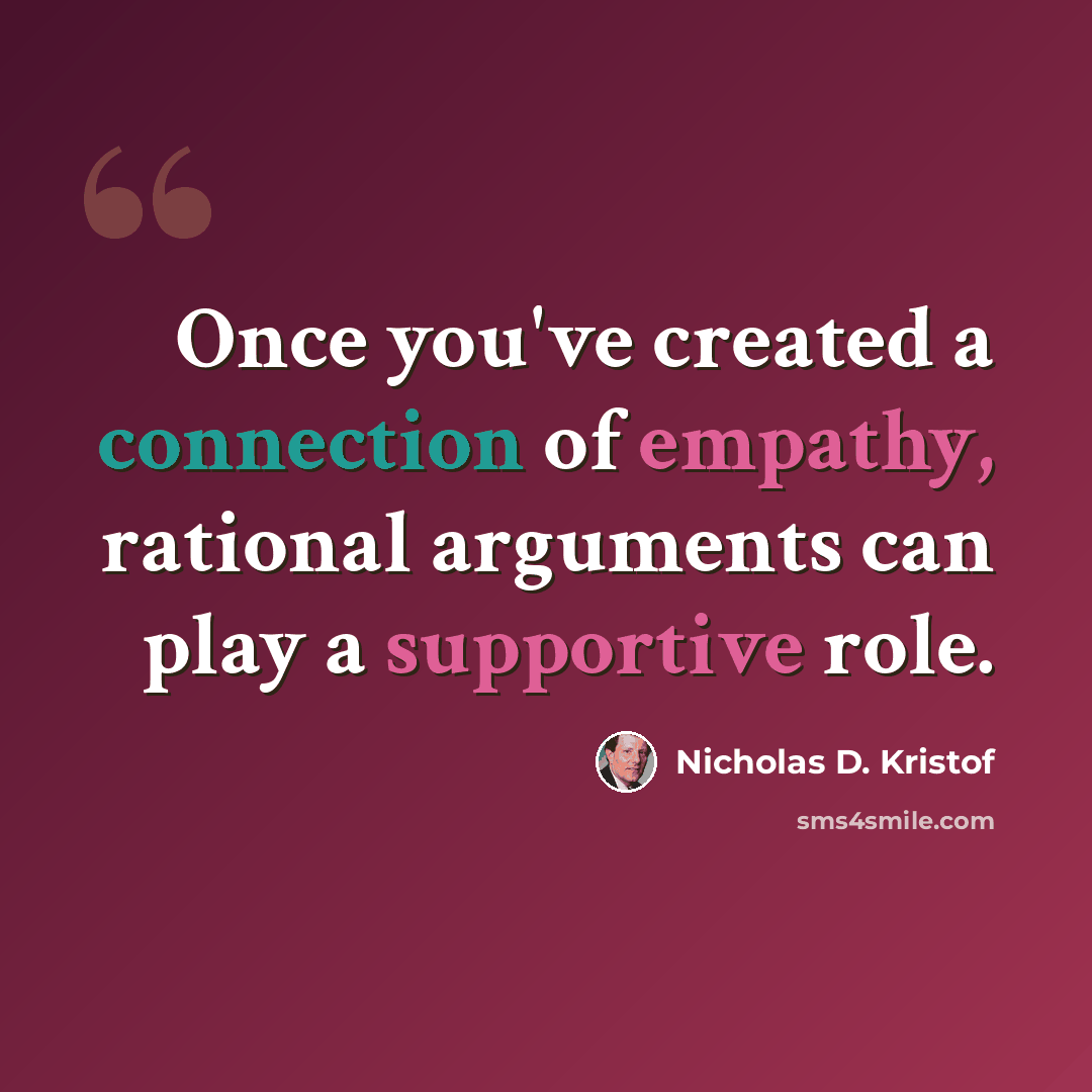 “Once you've created a connection of empathy, rational arguments can play a supportive role.” quote by Nicholas D. Kristof
