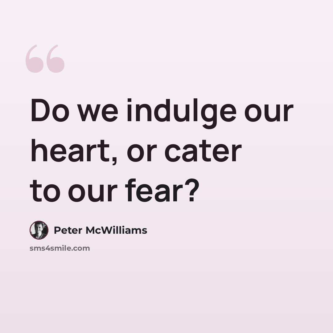 “Do we indulge our heart, or cater to our fear?” quote by Peter McWilliams