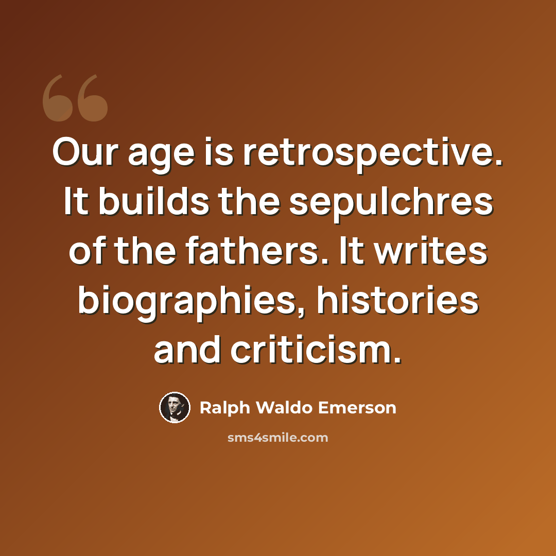 “Our age is retrospective. It builds the sepulchres of the fathers. It writes biographies, histories and criticism.” quote by Ralph Waldo Emerson