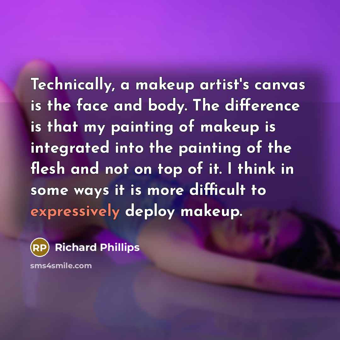 “Technically, a makeup artist's canvas is the face and body. The difference is that my painting of makeup is integrated into the painting of the flesh and not on top of it. I think in some ways it is more difficult to expressively deploy makeup.” quote by Richard Phillips