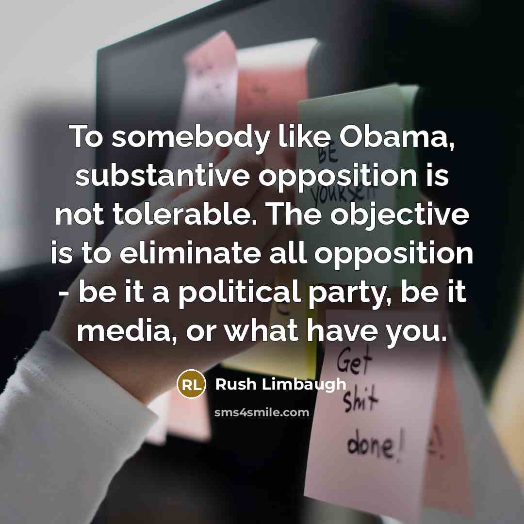“To somebody like Obama, substantive opposition is not tolerable. The objective is to eliminate all opposition - be it a political party, be it media, or what have you.” quote by Rush Limbaugh