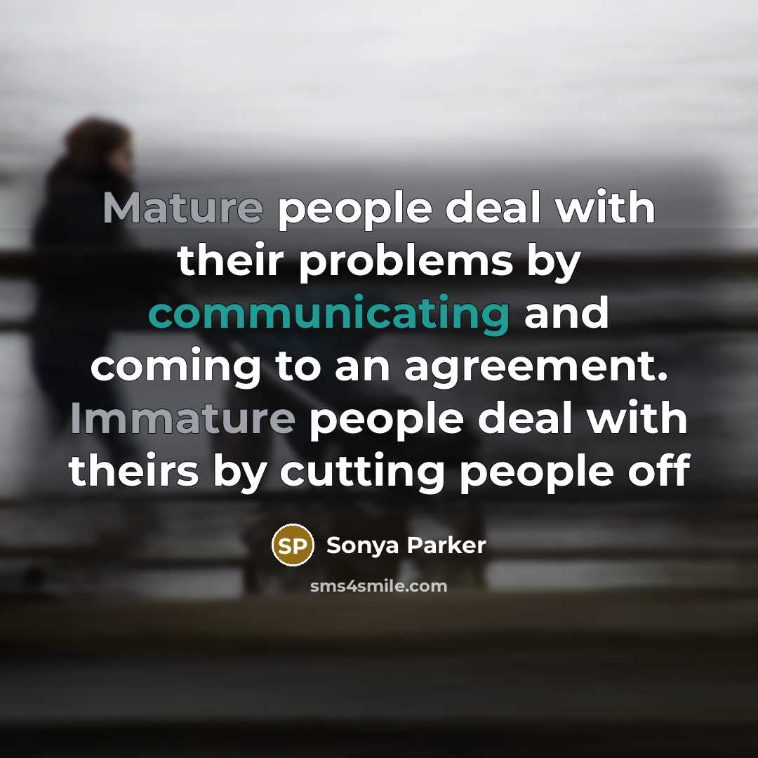 “Mature people deal with their problems by communicating and coming to an agreement. Immature people deal with theirs by cutting people off” quote by Sonya Parker