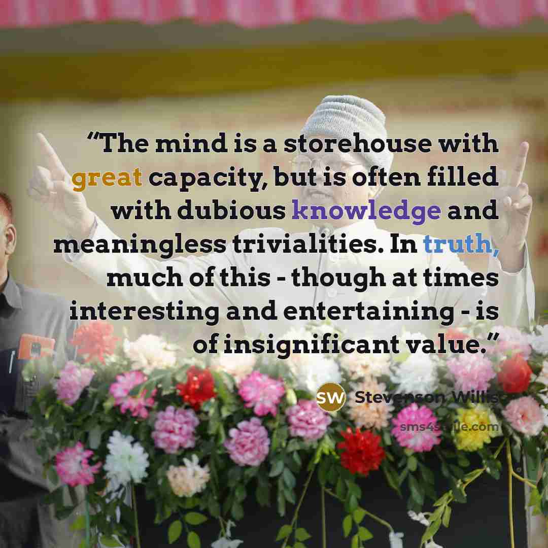 “The mind is a storehouse with great capacity, but is often filled with dubious knowledge and meaningless trivialities. In truth, much of this - though at times interesting and entertaining - is of insignificant value.” quote by Stevenson Willis