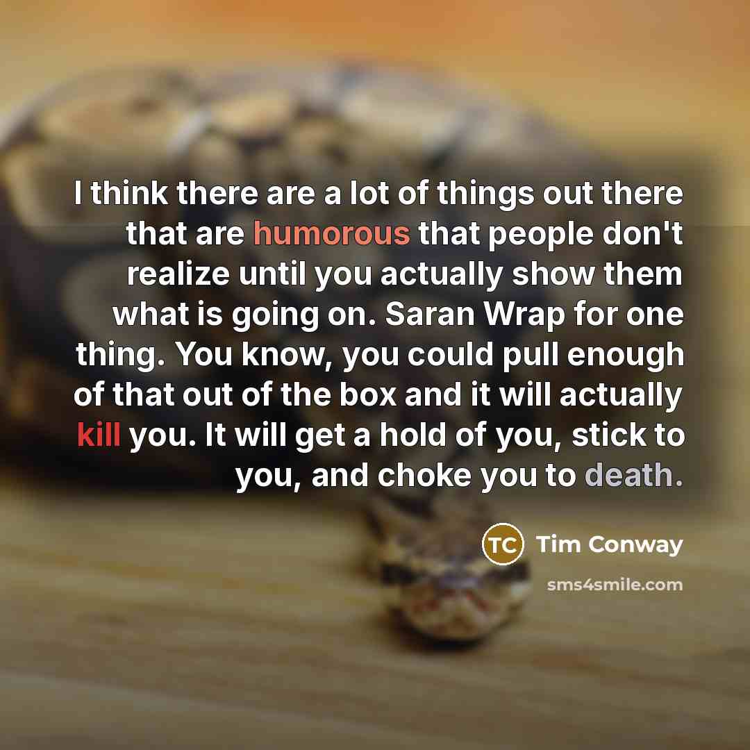 “I think there are a lot of things out there that are humorous that people don't realize until you actually show them what is going on. Saran Wrap for one thing. You know, you could pull enough of that out of the box and it will actually kill you. It will get a hold of you, stick to you, and choke…” quote by Tim Conway