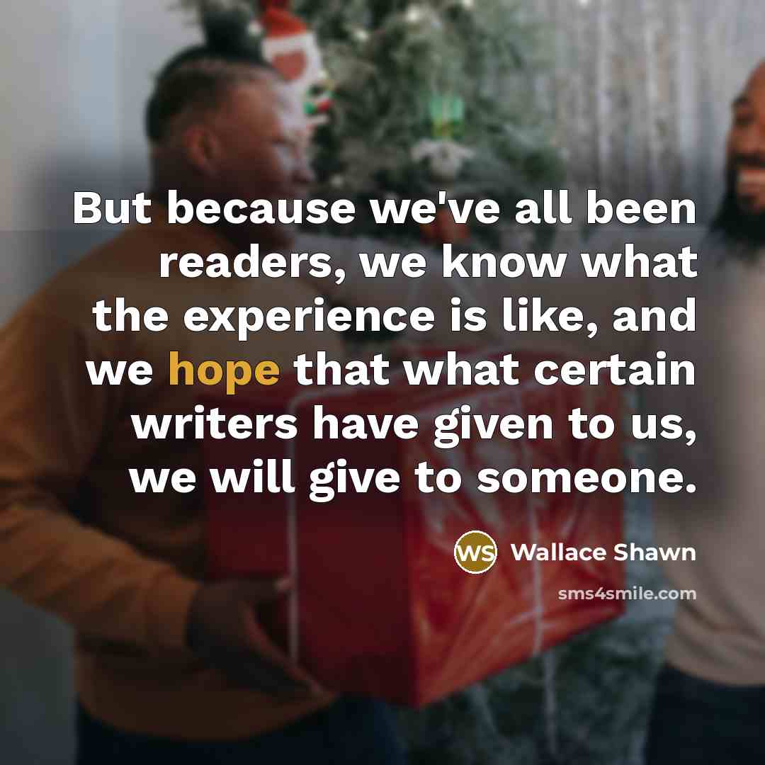 “But because we've all been readers, we know what the experience is like, and we hope that what certain writers have given to us, we will give to someone.” quote by Wallace Shawn