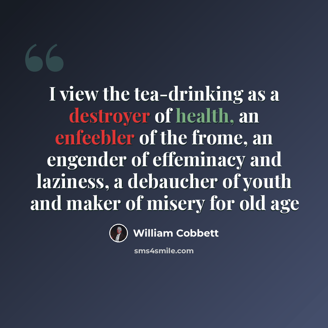 “I view the tea-drinking as a destroyer of health, an enfeebler of the frome, an engender of effeminacy and laziness, a debaucher of youth and maker of misery for old age” quote by William Cobbett