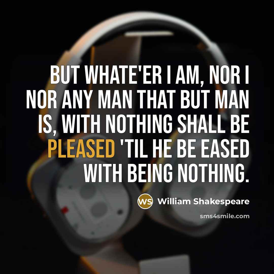 “But whate'er I am, nor I nor any man that but man is, With nothing shall be pleased 'til he be eased With being nothing.” quote by William Shakespeare