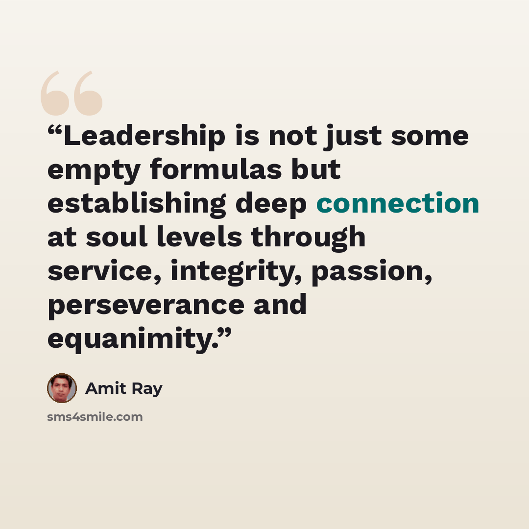 “Leadership is not just some empty formulas but establishing deep connection at soul levels through service, integrity, passion, perseverance and equanimity.” quote by Amit Ray