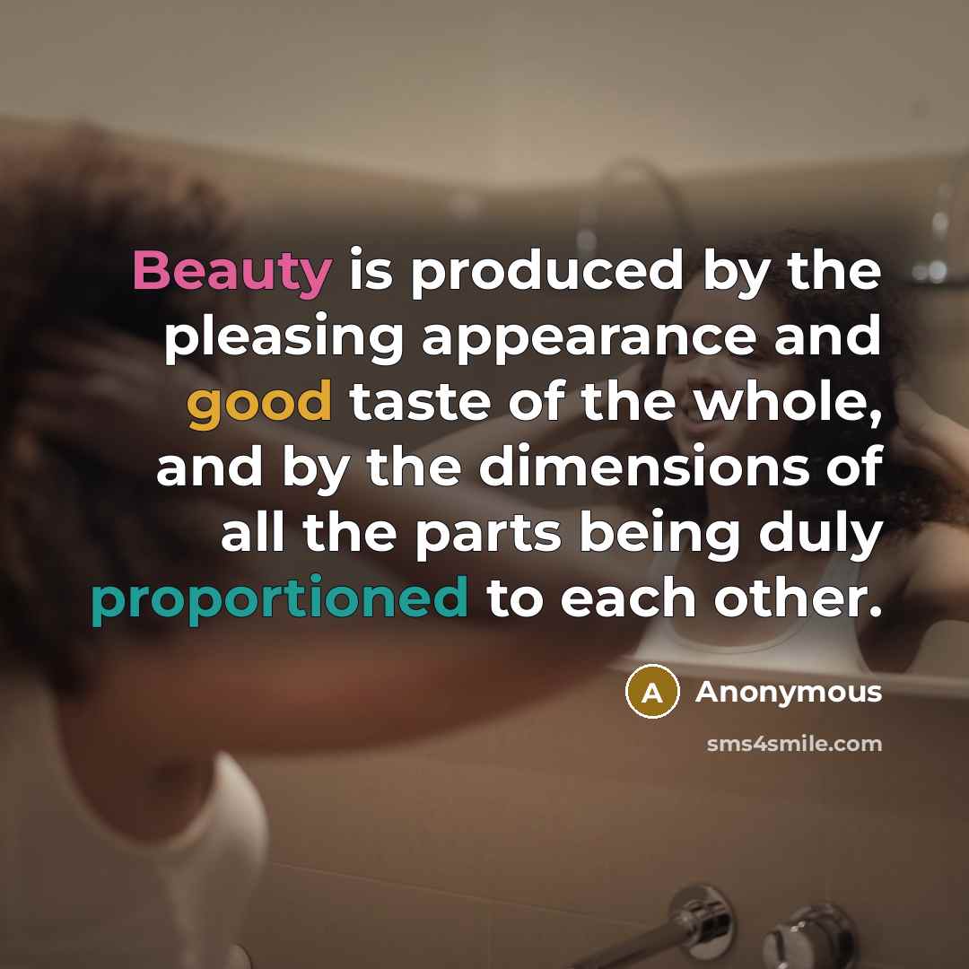 “Beauty is produced by the pleasing appearance and good taste of the whole, and by the dimensions of all the parts being duly proportioned to each other.” quote by Anonymous