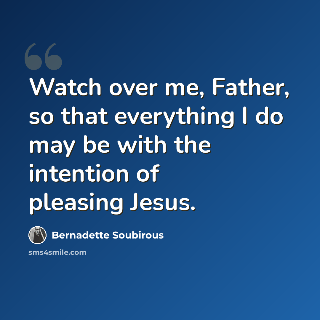 “Watch over me, Father, so that everything I do may be with the intention of pleasing Jesus.” quote by Bernadette Soubirous