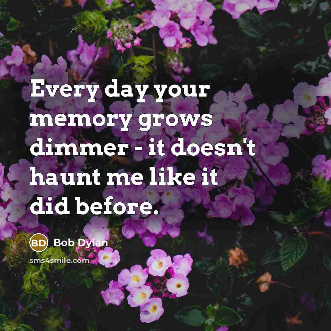 “Every day your memory grows dimmer - it doesn't haunt me like it did before.” quote by Bob Dylan