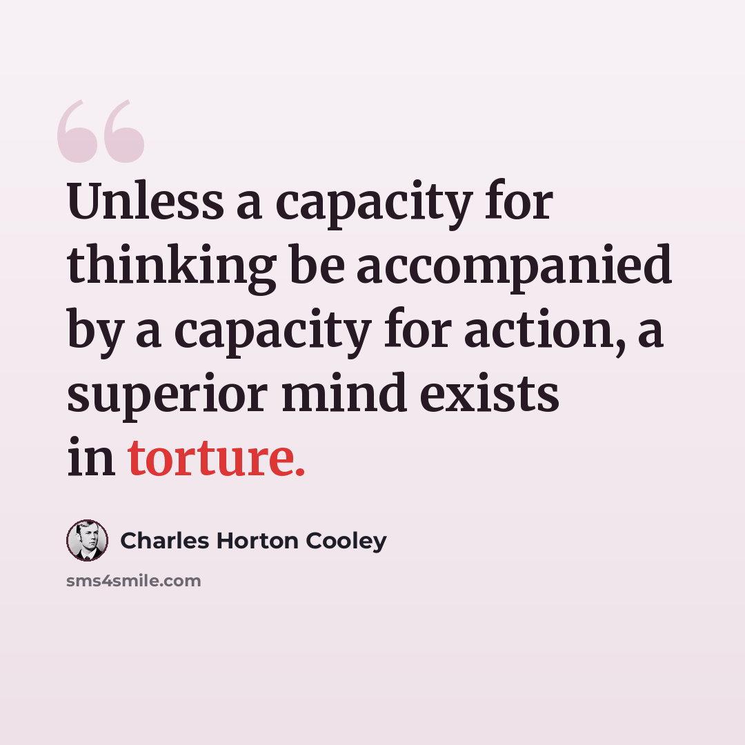 “Unless a capacity for thinking be accompanied by a capacity for action, a superior mind exists in torture.” quote by Charles Horton Cooley