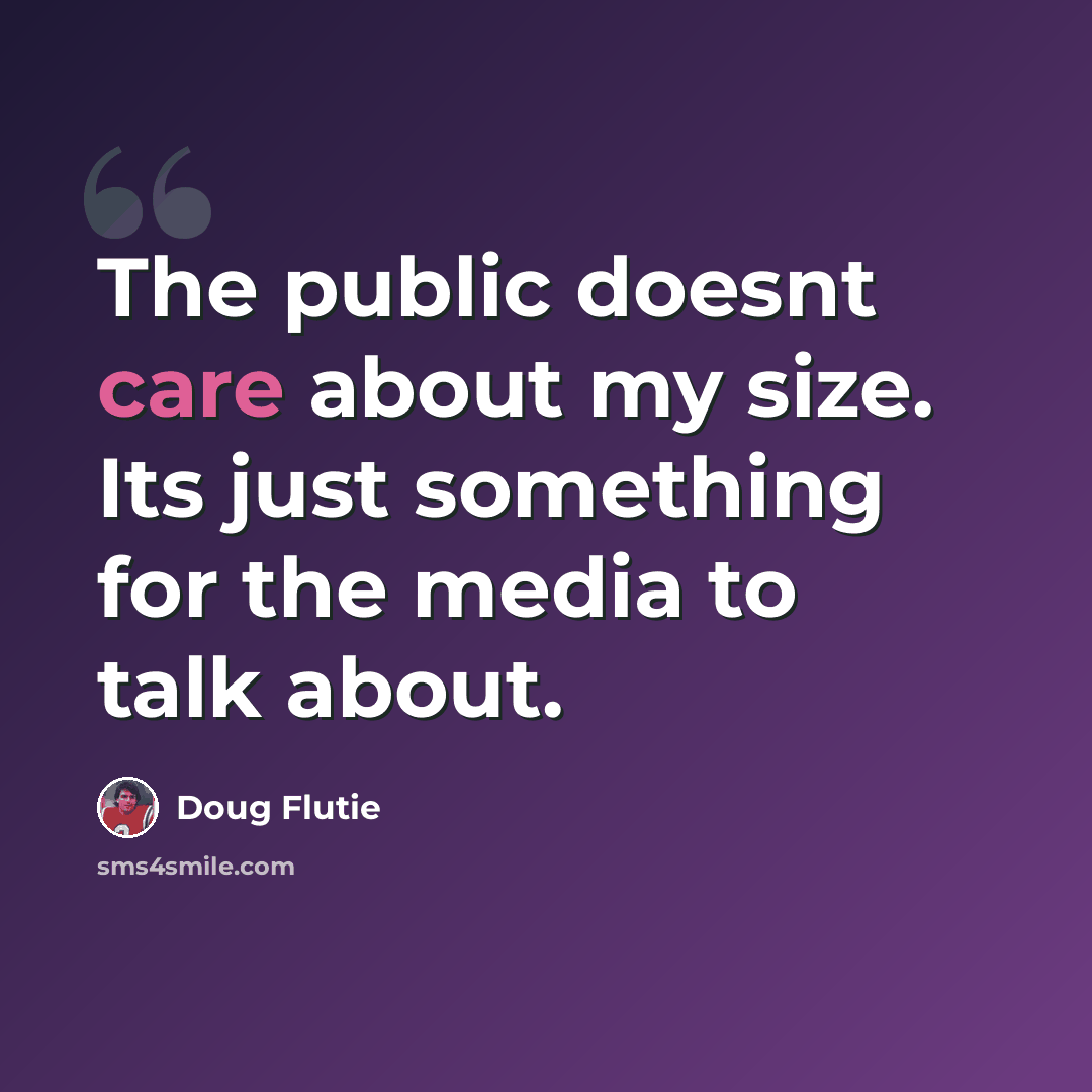 “The public doesnt care about my size. Its just something for the media to talk about.” quote by Doug Flutie