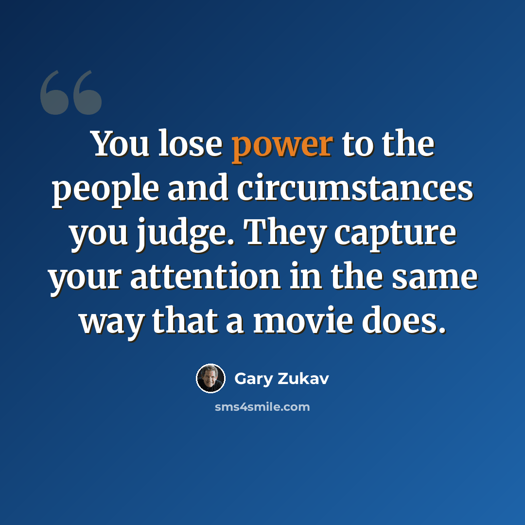 “You lose power to the people and circumstances you judge. They capture your attention in the same way that a movie does.” quote by Gary Zukav