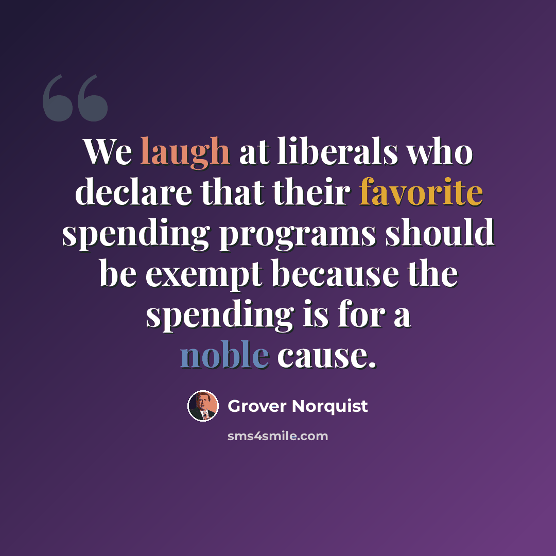 “We laugh at liberals who declare that their favorite spending programs should be exempt because the spending is for a noble cause.” quote by Grover Norquist