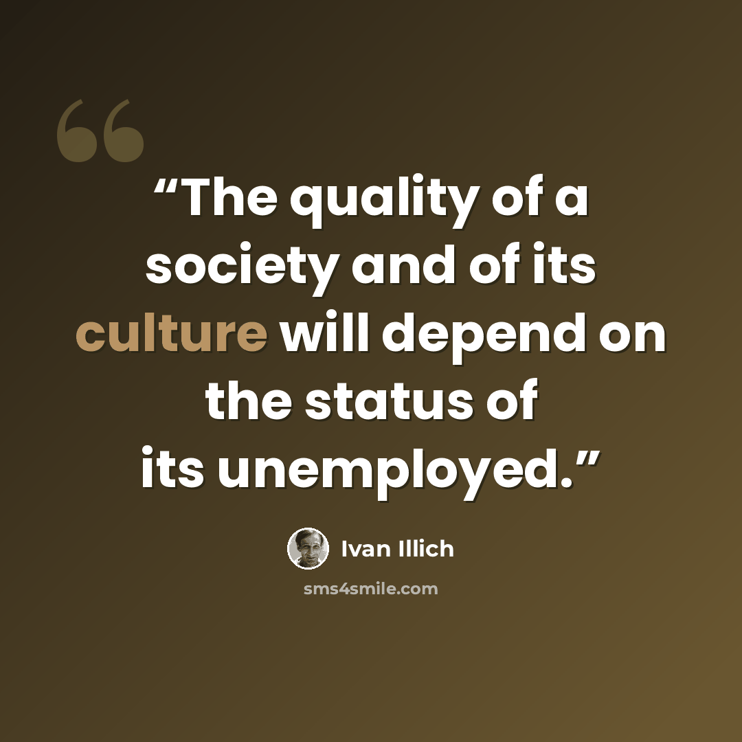 “The quality of a society and of its culture will depend on the status of its unemployed.” quote by Ivan Illich
