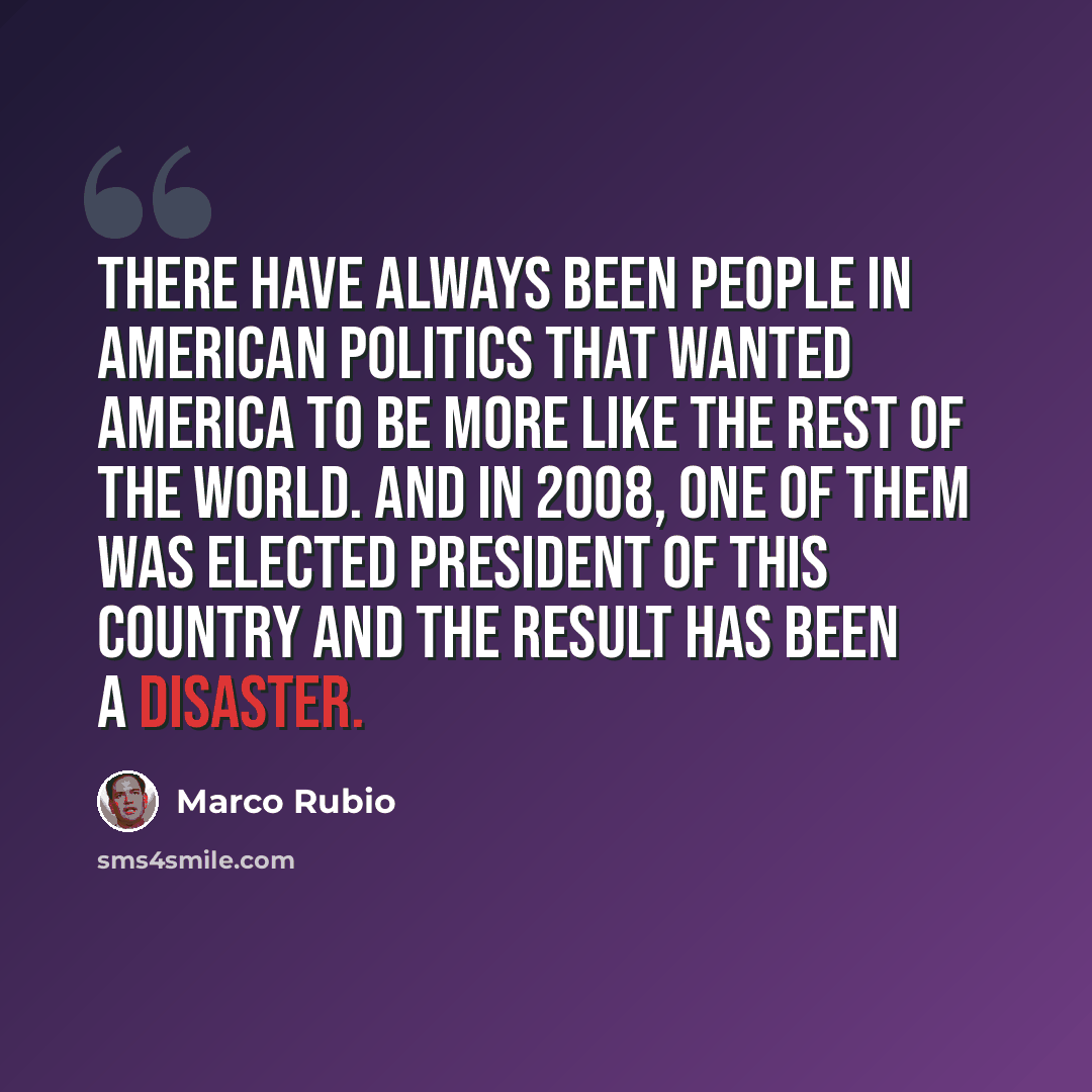 “There have always been people in American politics that wanted America to be more like the rest of the world. And In 2008, one of them was elected president of this country and the result has been a disaster.” quote by Marco Rubio