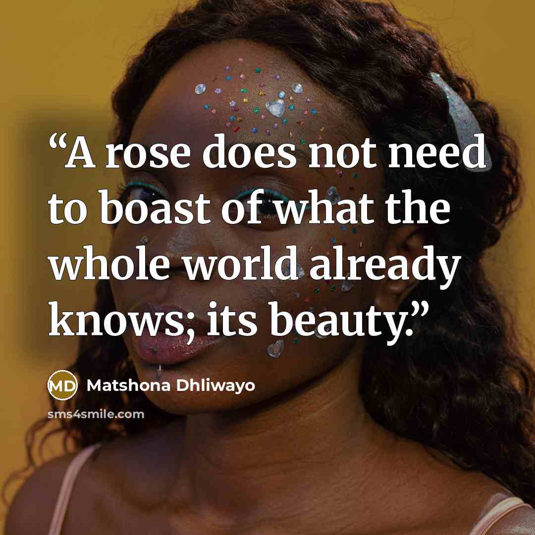 “A rose does not need to boast of what the whole world already knows; its beauty.” quote by Matshona Dhliwayo