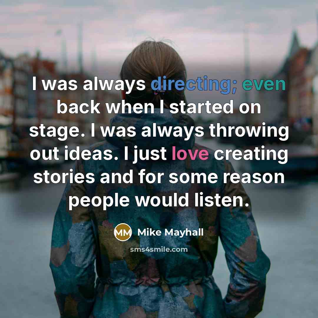 “I was always directing; even back when I started on stage. I was always throwing out ideas. I just love creating stories and for some reason people would listen.” quote by Mike Mayhall