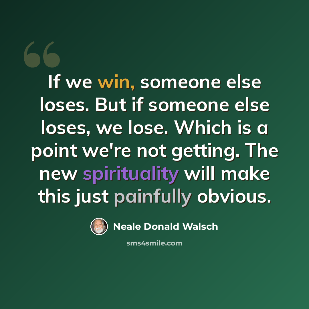 “If we win, someone else loses. But if someone else loses, we lose. Which is a point we're not getting. The new spirituality will make this just painfully obvious.” quote by Neale Donald Walsch