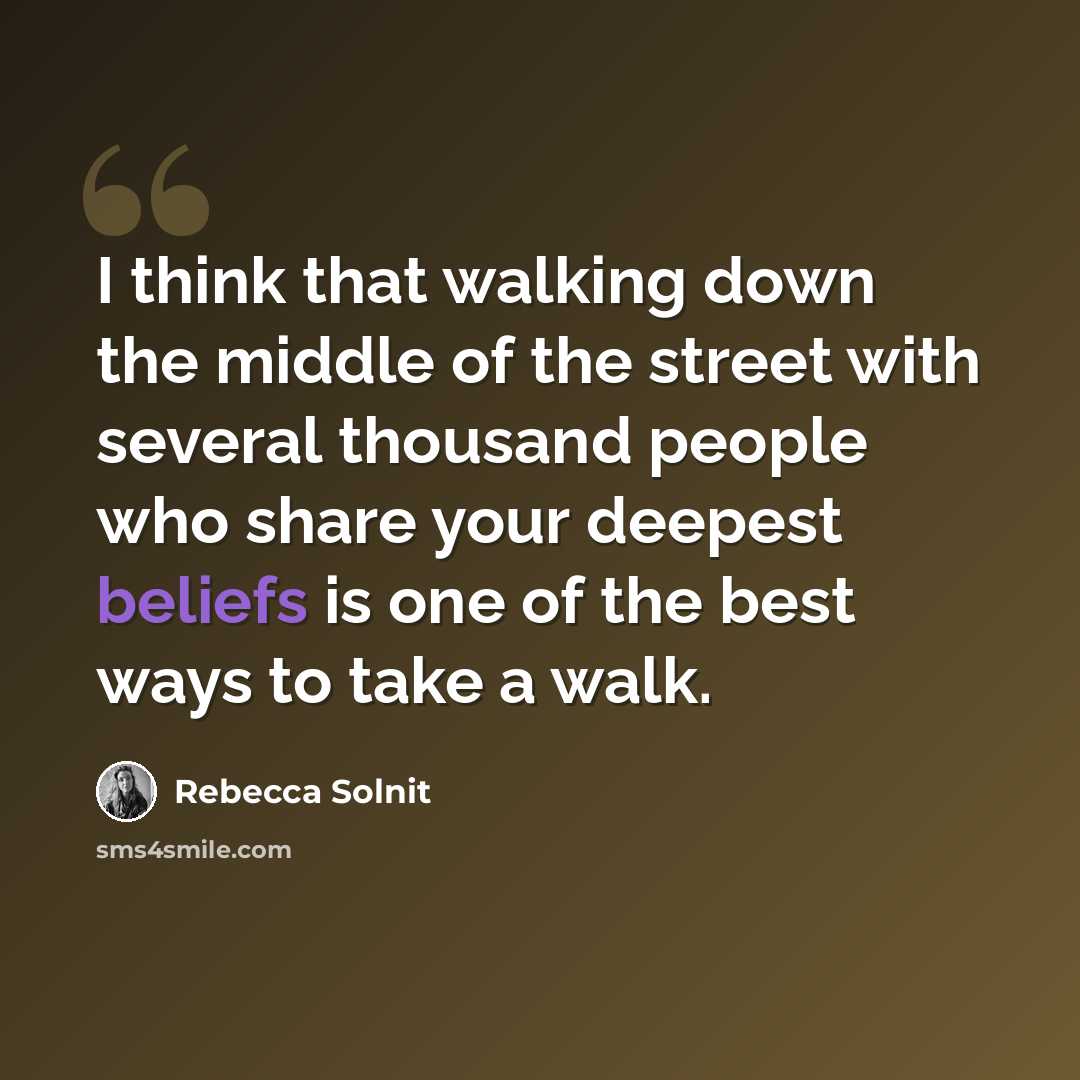 “I think that walking down the middle of the street with several thousand people who share your deepest beliefs is one of the best ways to take a walk.” quote by Rebecca Solnit