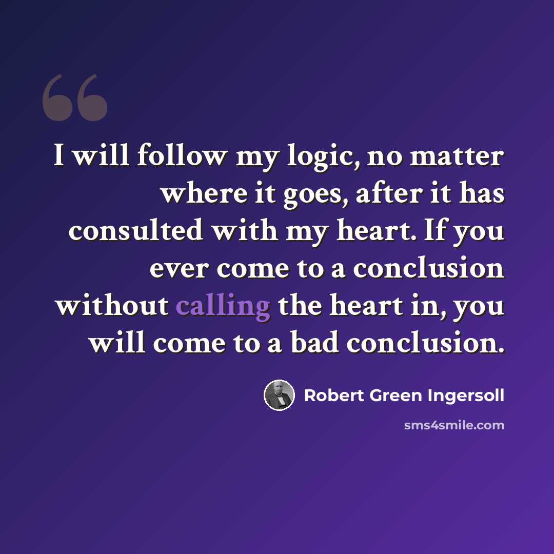 “I will follow my logic, no matter where it goes, after it has consulted with my heart. If you ever come to a conclusion without calling the heart in, you will come to a bad conclusion.” quote by Robert Green Ingersoll