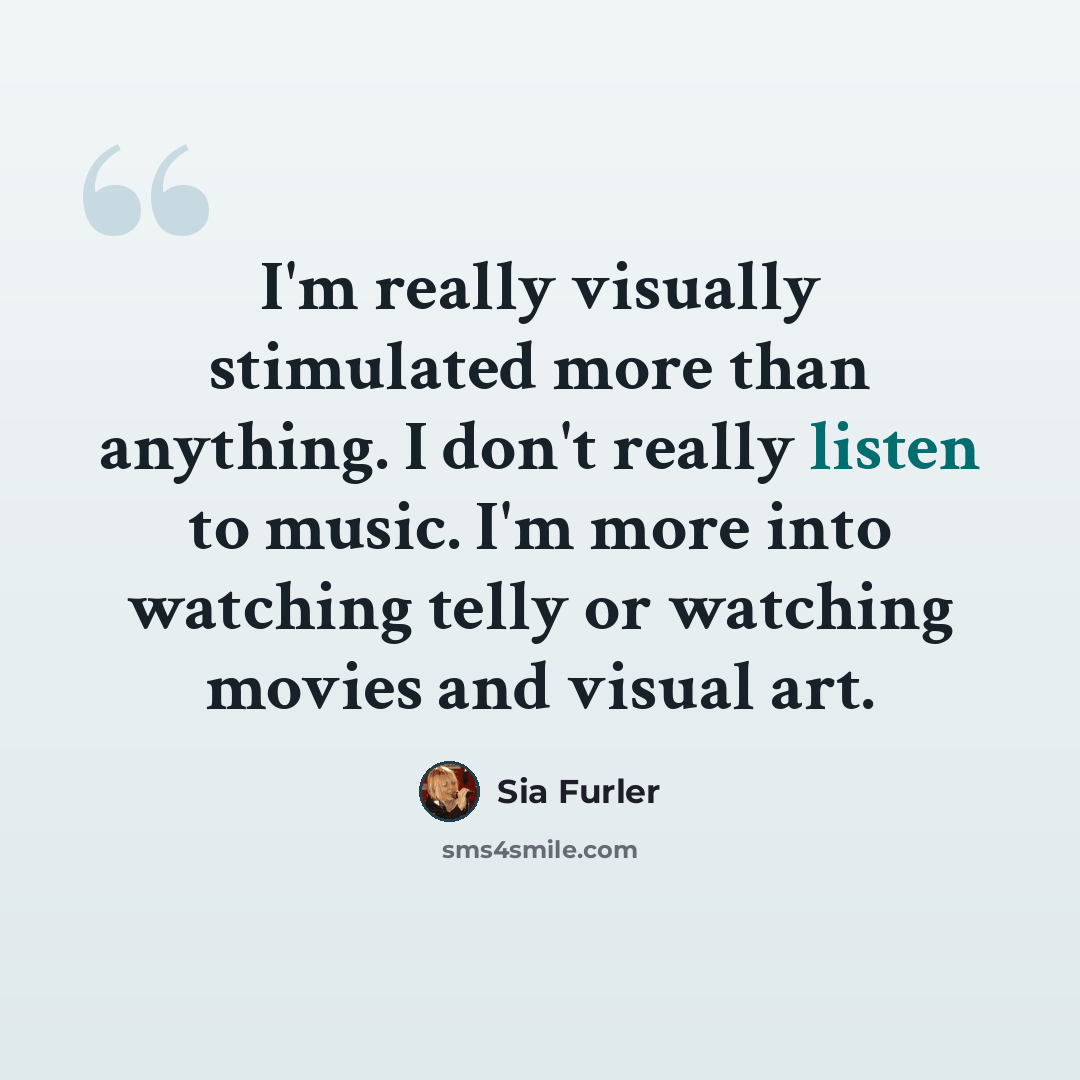 “I'm really visually stimulated more than anything. I don't really listen to music. I'm more into watching telly or watching movies and visual art.” quote by Sia Furler