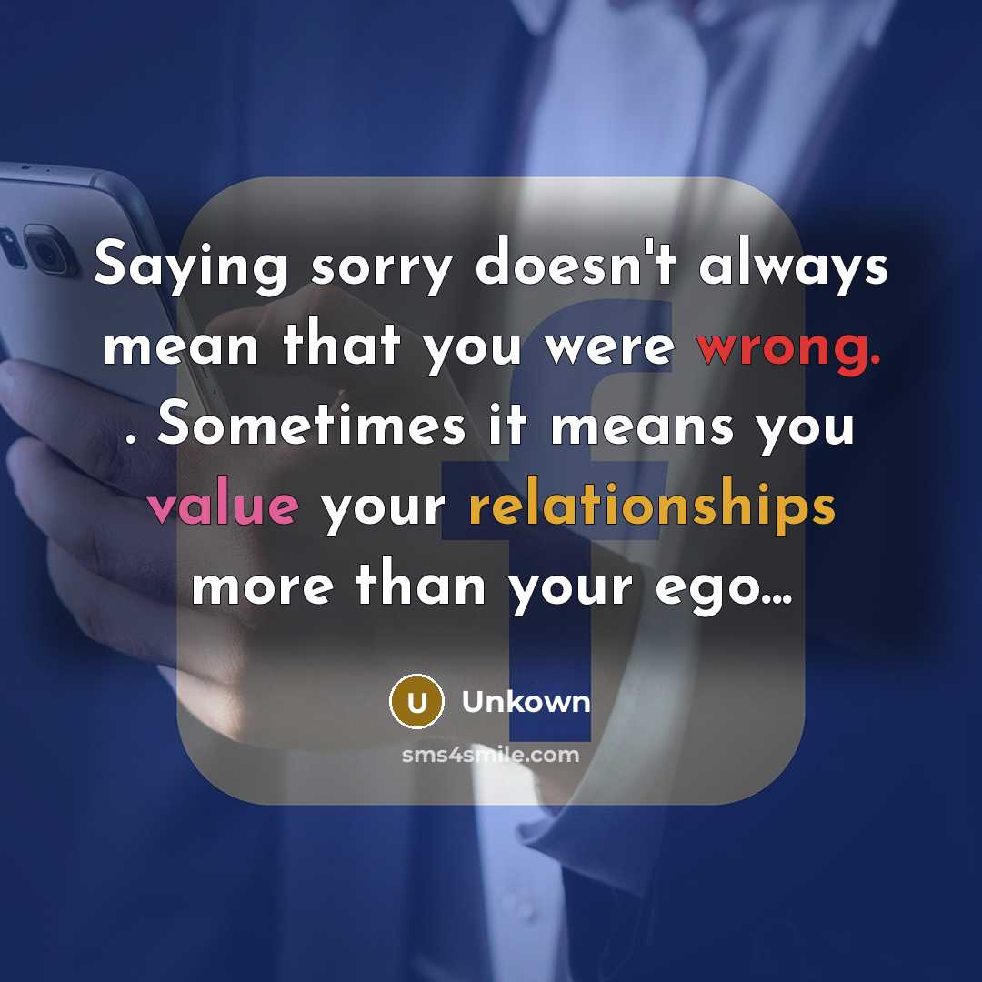 “Saying sorry doesn't always mean that you were wrong. . Sometimes it means you value your relationships more than your ego...” quote by UnKown