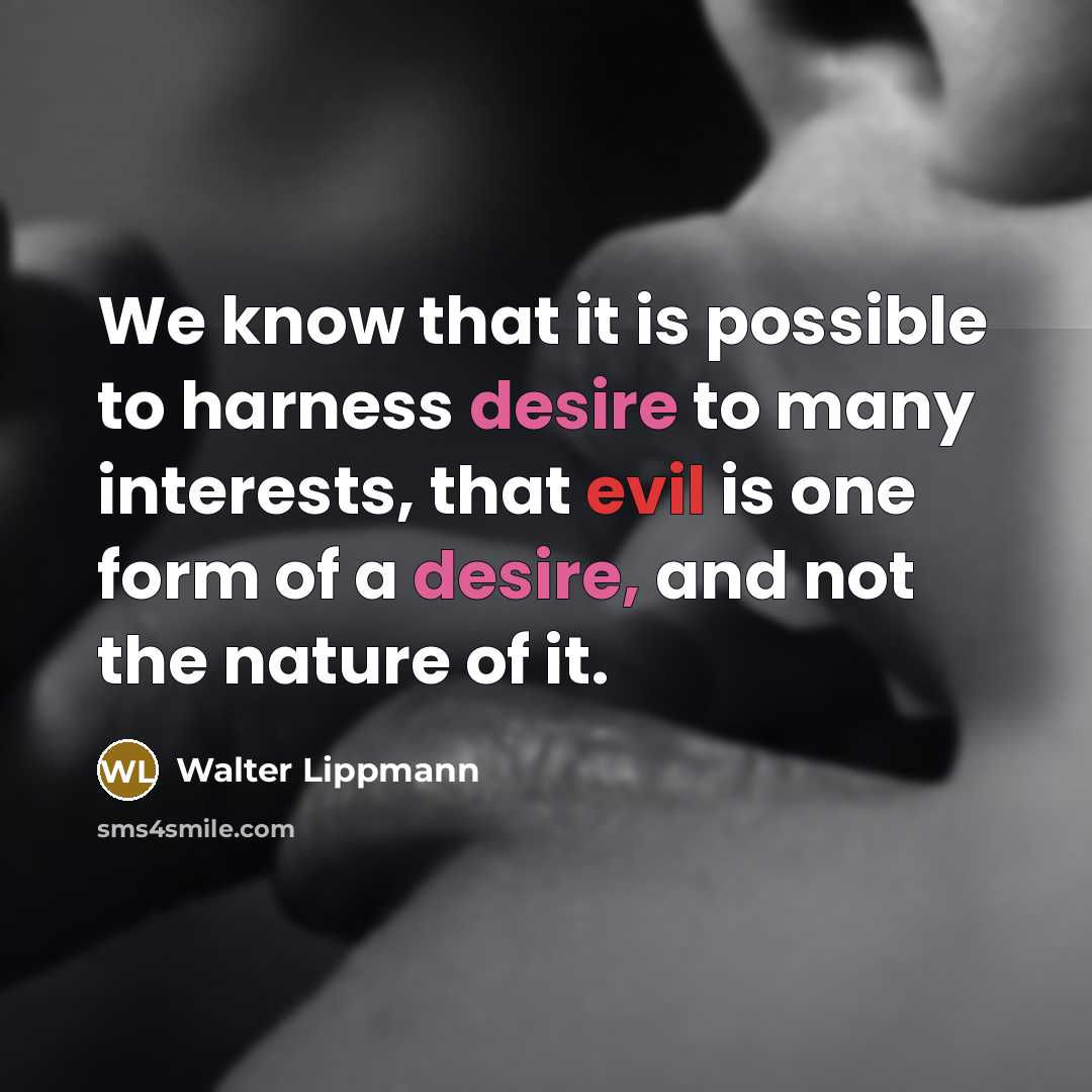 “We know that it is possible to harness desire to many interests, that evil is one form of a desire, and not the nature of it.” quote by Walter Lippmann