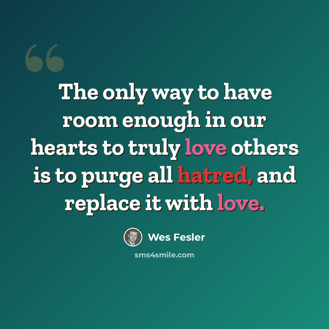 “The only way to have room enough in our hearts to truly love others is to purge all hatred, and replace it with love.” quote by Wes Fesler