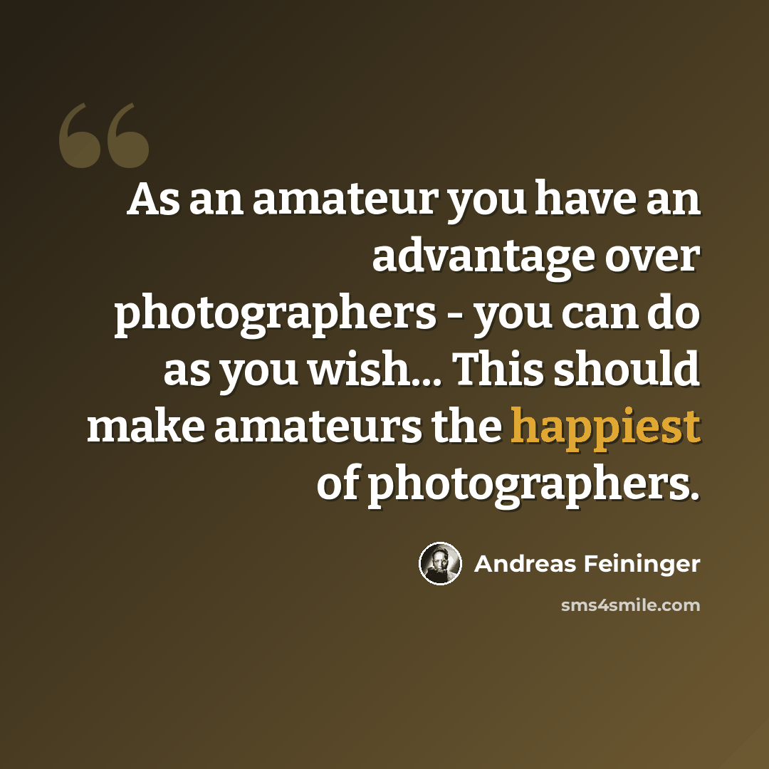 “As an amateur you have an advantage over photographers - you can do as you wish... This should make amateurs the happiest of photographers.” quote by Andreas Feininger