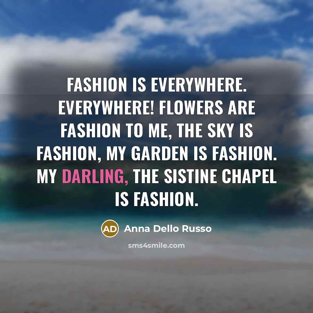 “Fashion is everywhere. Everywhere! Flowers are fashion to me, the sky is fashion, my garden is fashion. My darling, the Sistine Chapel is fashion.” quote by Anna Dello Russo