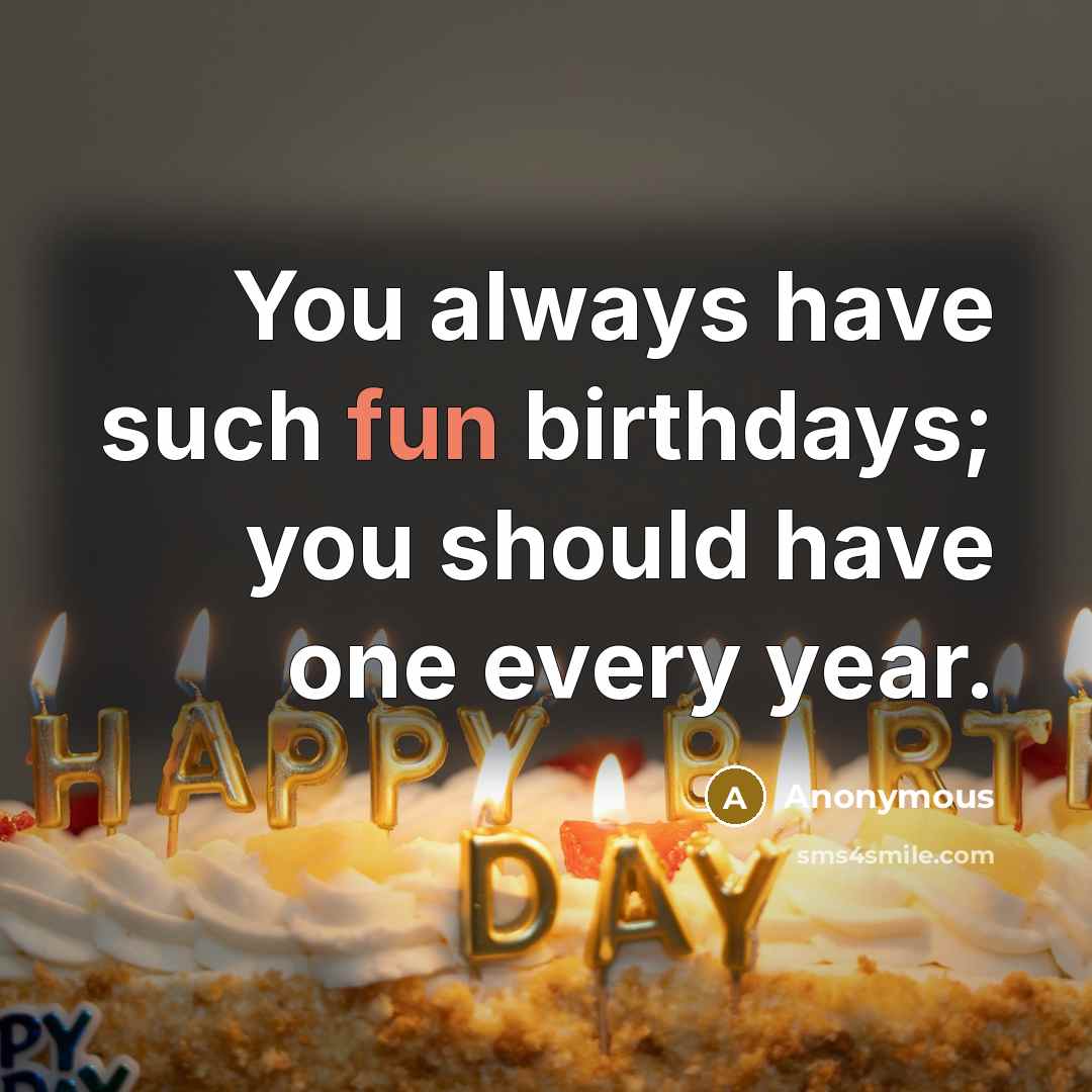 “You always have such fun birthdays; you should have one every year.” quote by Anonymous
