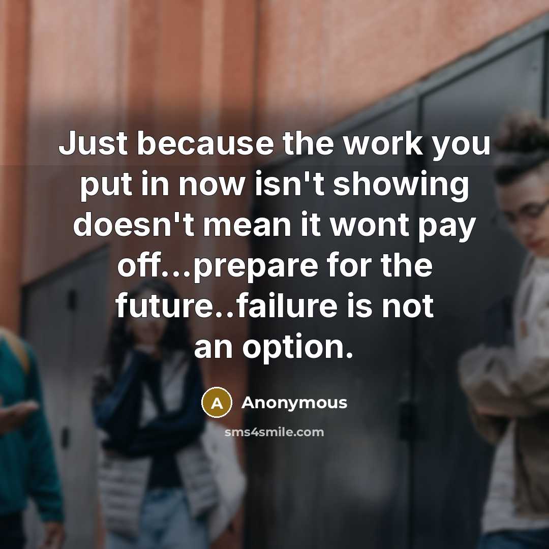 “Just because the work you put in now isn't showing doesn't mean it wont pay off...prepare for the future..failure is not an option.” quote by Anonymous
