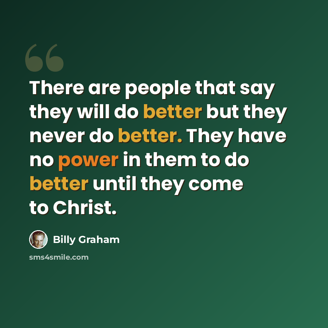 “There are people that say they will do better but they never do better. They have no power in them to do better until they come to Christ.” quote by Billy Graham